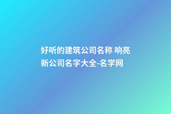 好听的建筑公司名称 响亮新公司名字大全-名学网-第1张-公司起名-玄机派